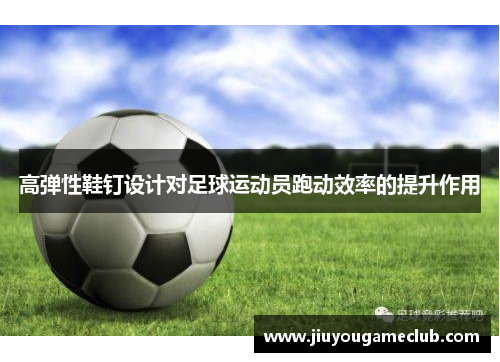 高弹性鞋钉设计对足球运动员跑动效率的提升作用