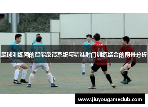 足球训练网的智能反馈系统与精准射门训练结合的前景分析