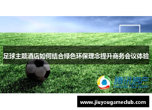足球主题酒店如何结合绿色环保理念提升商务会议体验