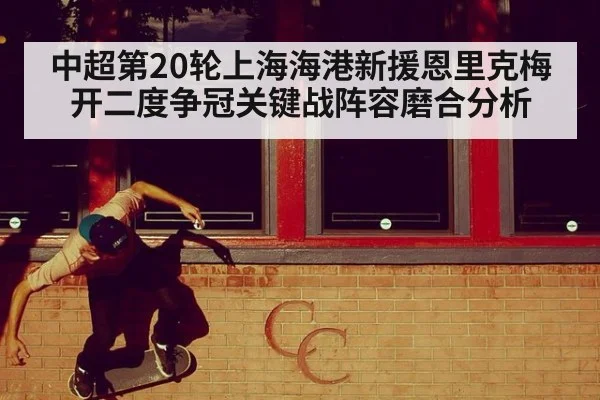 中超第20轮上海海港新援恩里克梅开二度争冠关键战阵容磨合分析