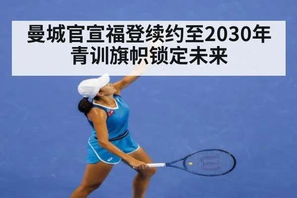 曼城官宣福登续约至2030年青训旗帜锁定未来
