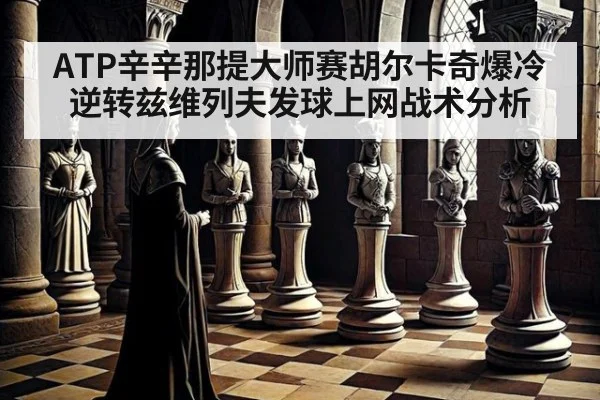 ATP辛辛那提大师赛胡尔卡奇爆冷逆转兹维列夫发球上网战术分析