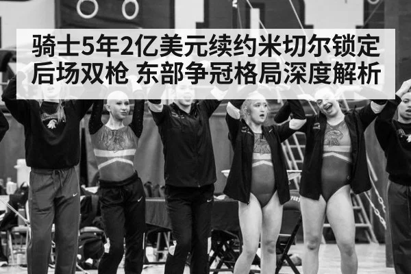 骑士5年2亿美元续约米切尔锁定后场双枪 东部争冠格局深度解析