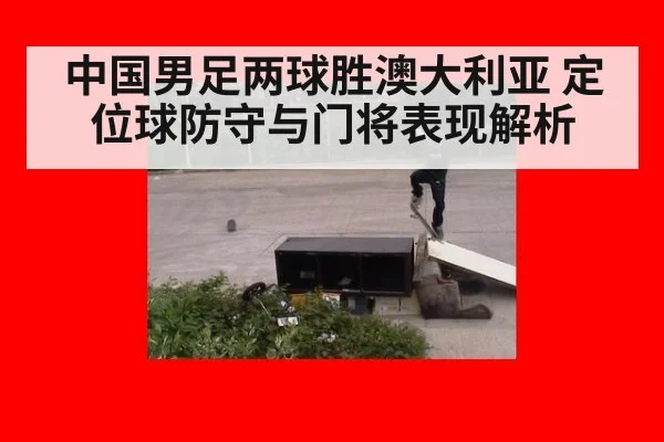 中国男足两球胜澳大利亚 定位球防守与门将表现解析