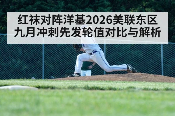 红袜对阵洋基2026美联东区九月冲刺先发轮值对比与解析