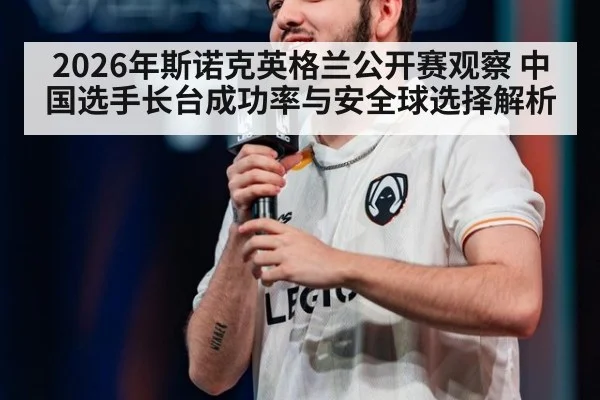 2026年斯诺克英格兰公开赛观察 中国选手长台成功率与安全球选择解析