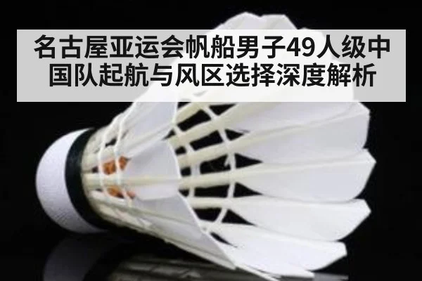名古屋亚运会帆船男子49人级中国队起航与风区选择深度解析