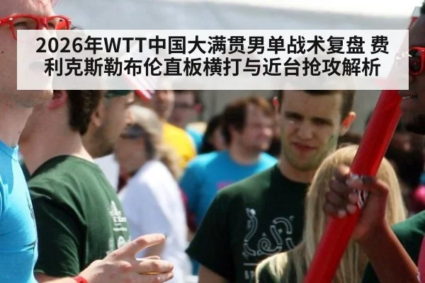 2026年WTT中国大满贯男单战术复盘 费利克斯勒布伦直板横打与近台抢攻解析
