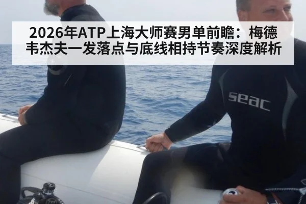 2026年ATP上海大师赛男单前瞻:梅德韦杰夫一发落点与底线相持节奏深度解析