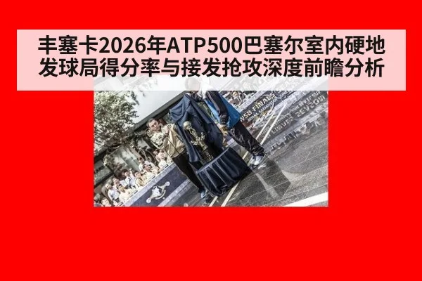 丰塞卡2026年ATP500巴塞尔室内硬地发球局得分率与接发抢攻深度前瞻分析