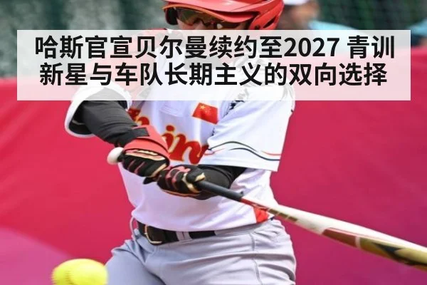 哈斯官宣贝尔曼续约至2027 青训新星与车队长期主义的双向选择