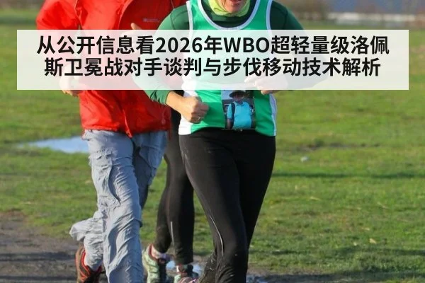 从公开信息看2026年WBO超轻量级洛佩斯卫冕战对手谈判与步伐移动技术解析