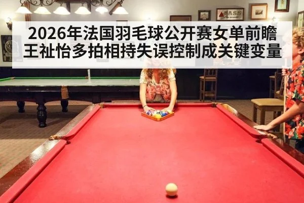 2026年法国羽毛球公开赛女单前瞻 王祉怡多拍相持失误控制成关键变量
