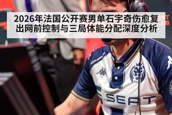 2026年法国公开赛男单石宇奇伤愈复出网前控制与三局体能分配深度分析