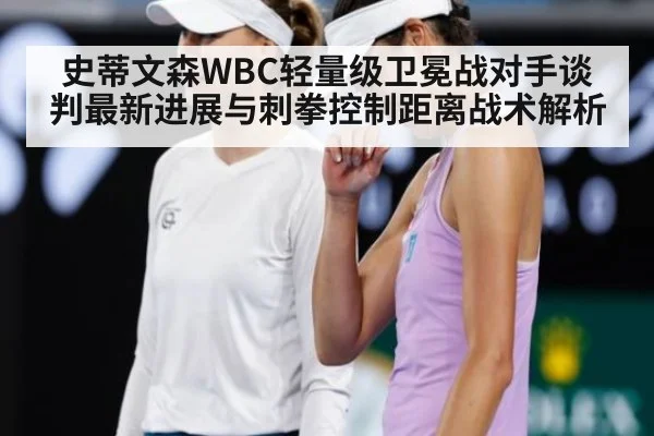 史蒂文森WBC轻量级卫冕战对手谈判最新进展与刺拳控制距离战术解析