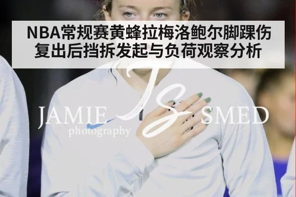 NBA常规赛黄蜂拉梅洛鲍尔脚踝伤复出后挡拆发起与负荷观察分析