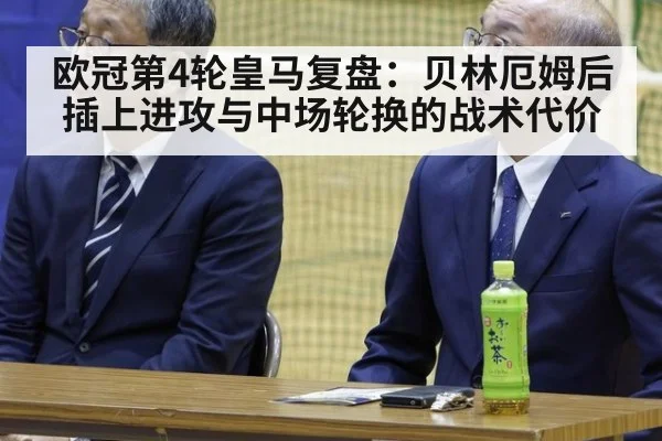 欧冠第4轮皇马复盘:贝林厄姆后插上进攻与中场轮换的战术代价